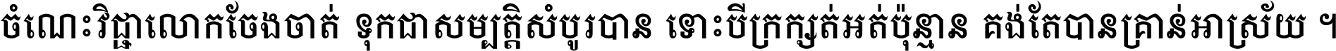ចំណេះ​វិជ្ជា​លោក​ចែង​ចាត់ ទុក​ជា​សម្បត្តិ​សំបូរ​បាន ទោះ​បី​ក្រក្សត់​អត់​ប៉ុន្មាន គង់​តែ​បាន​គ្រាន់​អាស្រ័យ ។
