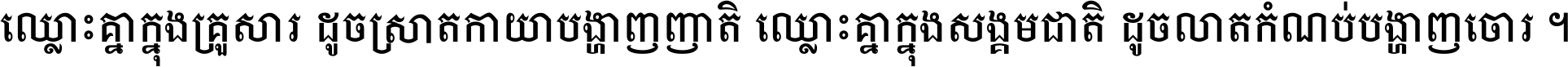 ឈ្លោះ​គ្នា​ក្នុង​គ្រួសារ ដូច​ស្រាត​កាយា​បង្ហាញ​ញាតិ ឈ្លោះគ្នាក្នុង​សង្គមជាតិ ដូច​លាត​កំណប់​បង្ហាញ​ចោរ ។