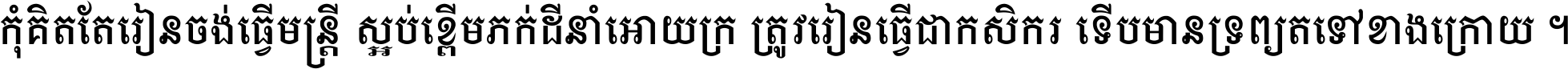 កុំ​គិត​តែ​រៀន​ចង់ធ្វើ​មន្ត្រី ស្អប់​ខ្ពើម​ភក់ដី​នាំអោយ​ក្រ ត្រូវ​រៀន​ធ្វើ​ជា​កសិករ ទើប​មានទ្រព្យ​ត​ទៅ​ខាង​ក្រោយ ។