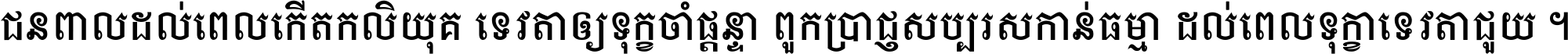 ជនពាល​ដល់​ពេល​កើត​កលិយុគ ទេវតា​ឲ្យ​ទុក្ខ​ចាំ​ផ្ដន្ទា ពួក​ប្រាជ្ញ​សប្បរស​កាន់​ធម្មា ដល់​ពេល​ទុក្ខា​ទេវតា​ជួយ ។