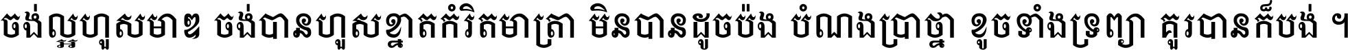 ចង់​ល្អ​ហួស​មាឌ ចង់​បាន​ហួស​ខ្នាត​កំរិត​មាត្រា មិន​បាន​ដូច​ប៉ង បំណង​ប្រាថ្នា ខូច​ទាំងទ្រព្យា គួរ​បាន​ក៏បង់ ។