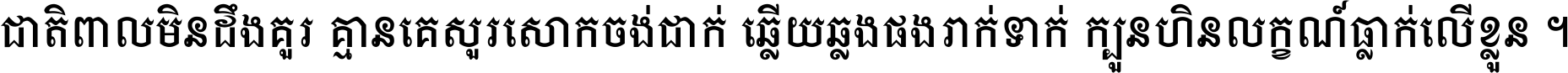 ជាតិ​ពាល​មិន​ដឹង​គួរ គ្មាន​គេ​សួរ​សោក​ចង់​ជាក់ ឆ្លើយ​ឆ្លង​ផង​រាក់​ទាក់​ ក្បួន​ហិន​លក្ខណ៍​ធ្លាក់​លើ​ខ្លួន ។