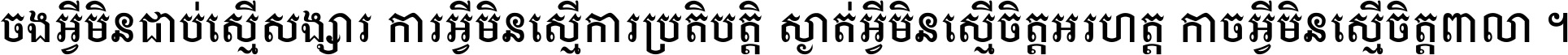ចង​អ្វី​មិន​ជាប់​ស្មើ​សង្សារ ការ​អ្វី​មិន​ស្មើ​ការ​ប្រតិបត្តិ ស្ងាត់​អ្វី​មិន​ស្មើ​​ចិត្ត​អរហត្ត​ កាច​អ្វី​មិន​ស្មើ​ចិត្ត​ពាលា ។
