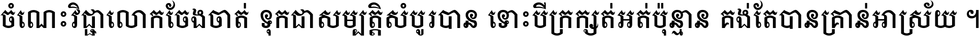 ចំណេះ​វិជ្ជា​លោក​ចែង​ចាត់ ទុក​ជា​សម្បត្តិ​សំបូរ​បាន ទោះ​បី​ក្រក្សត់​អត់​ប៉ុន្មាន គង់​តែ​បាន​គ្រាន់​អាស្រ័យ ។