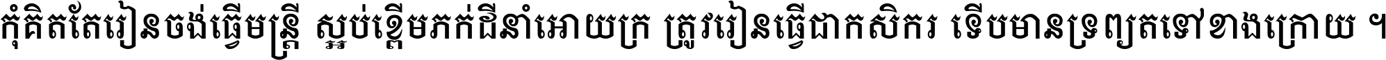 កុំ​គិត​តែ​រៀន​ចង់ធ្វើ​មន្ត្រី ស្អប់​ខ្ពើម​ភក់ដី​នាំអោយ​ក្រ ត្រូវ​រៀន​ធ្វើ​ជា​កសិករ ទើប​មានទ្រព្យ​ត​ទៅ​ខាង​ក្រោយ ។