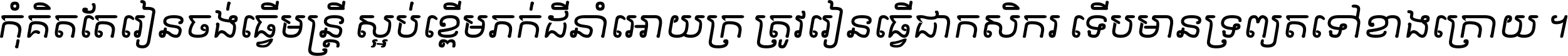 កុំ​គិត​តែ​រៀន​ចង់ធ្វើ​មន្ត្រី ស្អប់​ខ្ពើម​ភក់ដី​នាំអោយ​ក្រ ត្រូវ​រៀន​ធ្វើ​ជា​កសិករ ទើប​មានទ្រព្យ​ត​ទៅ​ខាង​ក្រោយ ។