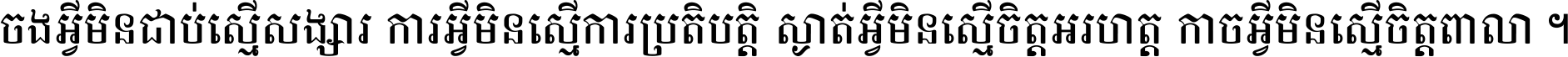 ចង​អ្វី​មិន​ជាប់​ស្មើ​សង្សារ ការ​អ្វី​មិន​ស្មើ​ការ​ប្រតិបត្តិ ស្ងាត់​អ្វី​មិន​ស្មើ​​ចិត្ត​អរហត្ត​ កាច​អ្វី​មិន​ស្មើ​ចិត្ត​ពាលា ។
