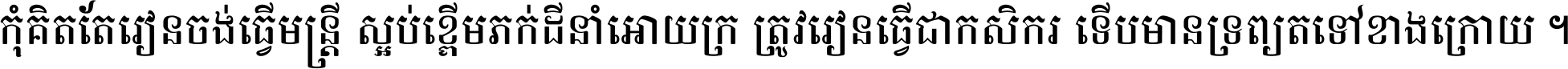 កុំ​គិត​តែ​រៀន​ចង់ធ្វើ​មន្ត្រី ស្អប់​ខ្ពើម​ភក់ដី​នាំអោយ​ក្រ ត្រូវ​រៀន​ធ្វើ​ជា​កសិករ ទើប​មានទ្រព្យ​ត​ទៅ​ខាង​ក្រោយ ។