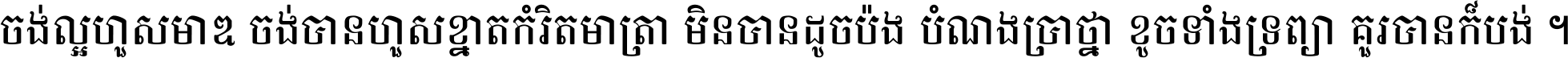 ចង់​ល្អ​ហួស​មាឌ ចង់​បាន​ហួស​ខ្នាត​កំរិត​មាត្រា មិន​បាន​ដូច​ប៉ង បំណង​ប្រាថ្នា ខូច​ទាំងទ្រព្យា គួរ​បាន​ក៏បង់ ។