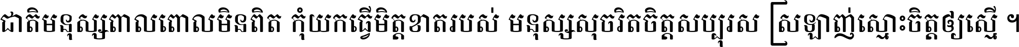 ជាតិ​មនុស្ស​ពាល​ពោល​មិន​ពិត កុំ​យក​ធ្វើ​មិត្ត​ខាត​របស់ មនុស្ស​សុចរិត​ចិត្ត​សប្បុរស ស្រឡាញ់​ស្មោះ​ចិត្ត​ឲ្យ​ស្មើ ។
