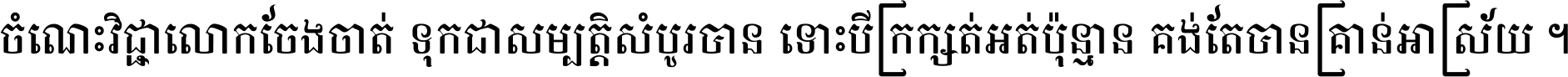 ចំណេះ​វិជ្ជា​លោក​ចែង​ចាត់ ទុក​ជា​សម្បត្តិ​សំបូរ​បាន ទោះ​បី​ក្រក្សត់​អត់​ប៉ុន្មាន គង់​តែ​បាន​គ្រាន់​អាស្រ័យ ។