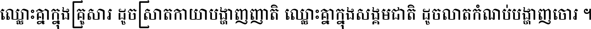 ឈ្លោះ​គ្នា​ក្នុង​គ្រួសារ ដូច​ស្រាត​កាយា​បង្ហាញ​ញាតិ ឈ្លោះគ្នាក្នុង​សង្គមជាតិ ដូច​លាត​កំណប់​បង្ហាញ​ចោរ ។