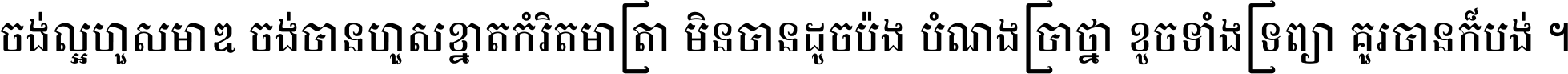 ចង់​ល្អ​ហួស​មាឌ ចង់​បាន​ហួស​ខ្នាត​កំរិត​មាត្រា មិន​បាន​ដូច​ប៉ង បំណង​ប្រាថ្នា ខូច​ទាំងទ្រព្យា គួរ​បាន​ក៏បង់ ។