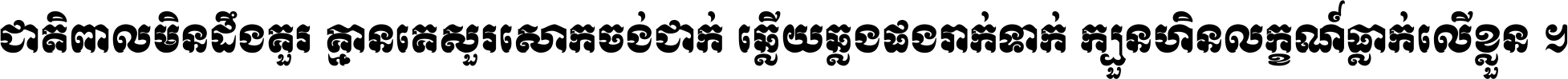 ជាតិ​ពាល​មិន​ដឹង​គួរ គ្មាន​គេ​សួរ​សោក​ចង់​ជាក់ ឆ្លើយ​ឆ្លង​ផង​រាក់​ទាក់​ ក្បួន​ហិន​លក្ខណ៍​ធ្លាក់​លើ​ខ្លួន ។