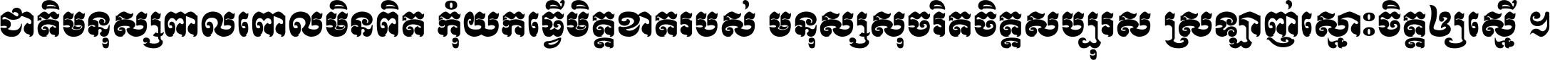 ជាតិ​មនុស្ស​ពាល​ពោល​មិន​ពិត កុំ​យក​ធ្វើ​មិត្ត​ខាត​របស់ មនុស្ស​សុចរិត​ចិត្ត​សប្បុរស ស្រឡាញ់​ស្មោះ​ចិត្ត​ឲ្យ​ស្មើ ។