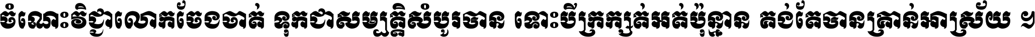 ចំណេះ​វិជ្ជា​លោក​ចែង​ចាត់ ទុក​ជា​សម្បត្តិ​សំបូរ​បាន ទោះ​បី​ក្រក្សត់​អត់​ប៉ុន្មាន គង់​តែ​បាន​គ្រាន់​អាស្រ័យ ។