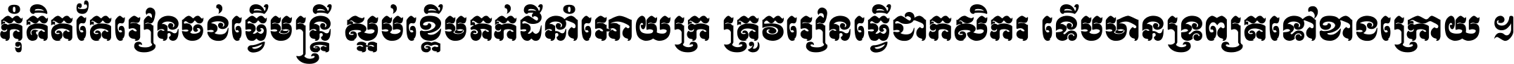 កុំ​គិត​តែ​រៀន​ចង់ធ្វើ​មន្ត្រី ស្អប់​ខ្ពើម​ភក់ដី​នាំអោយ​ក្រ ត្រូវ​រៀន​ធ្វើ​ជា​កសិករ ទើប​មានទ្រព្យ​ត​ទៅ​ខាង​ក្រោយ ។