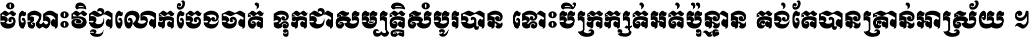 ចំណេះ​វិជ្ជា​លោក​ចែង​ចាត់ ទុក​ជា​សម្បត្តិ​សំបូរ​បាន ទោះ​បី​ក្រក្សត់​អត់​ប៉ុន្មាន គង់​តែ​បាន​គ្រាន់​អាស្រ័យ ។