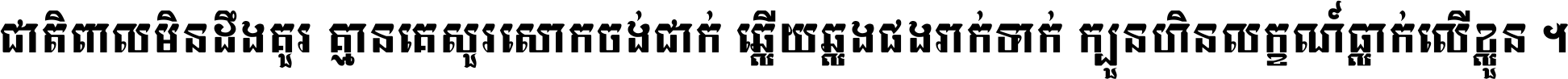 ជាតិ​ពាល​មិន​ដឹង​គួរ គ្មាន​គេ​សួរ​សោក​ចង់​ជាក់ ឆ្លើយ​ឆ្លង​ផង​រាក់​ទាក់​ ក្បួន​ហិន​លក្ខណ៍​ធ្លាក់​លើ​ខ្លួន ។