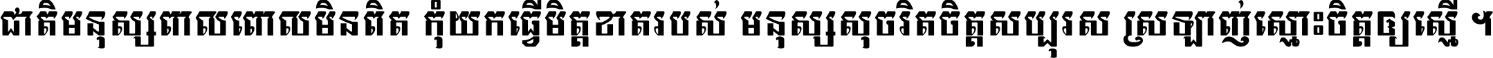 ជាតិ​មនុស្ស​ពាល​ពោល​មិន​ពិត កុំ​យក​ធ្វើ​មិត្ត​ខាត​របស់ មនុស្ស​សុចរិត​ចិត្ត​សប្បុរស ស្រឡាញ់​ស្មោះ​ចិត្ត​ឲ្យ​ស្មើ ។