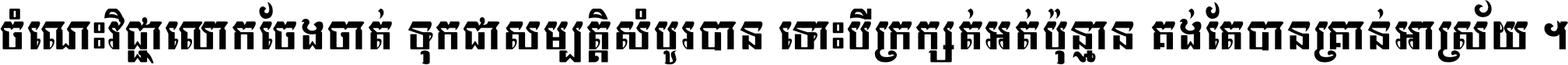 ចំណេះ​វិជ្ជា​លោក​ចែង​ចាត់ ទុក​ជា​សម្បត្តិ​សំបូរ​បាន ទោះ​បី​ក្រក្សត់​អត់​ប៉ុន្មាន គង់​តែ​បាន​គ្រាន់​អាស្រ័យ ។