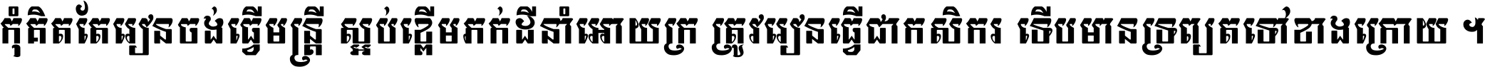 កុំ​គិត​តែ​រៀន​ចង់ធ្វើ​មន្ត្រី ស្អប់​ខ្ពើម​ភក់ដី​នាំអោយ​ក្រ ត្រូវ​រៀន​ធ្វើ​ជា​កសិករ ទើប​មានទ្រព្យ​ត​ទៅ​ខាង​ក្រោយ ។