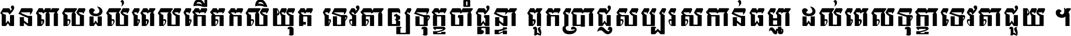 ជនពាល​ដល់​ពេល​កើត​កលិយុគ ទេវតា​ឲ្យ​ទុក្ខ​ចាំ​ផ្ដន្ទា ពួក​ប្រាជ្ញ​សប្បរស​កាន់​ធម្មា ដល់​ពេល​ទុក្ខា​ទេវតា​ជួយ ។