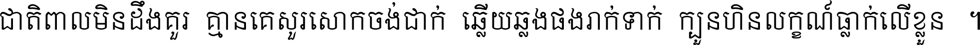 ជាតិ​ពាល​មិន​ដឹង​គួរ គ្មាន​គេ​សួរ​សោក​ចង់​ជាក់ ឆ្លើយ​ឆ្លង​ផង​រាក់​ទាក់​ ក្បួន​ហិន​លក្ខណ៍​ធ្លាក់​លើ​ខ្លួន ។