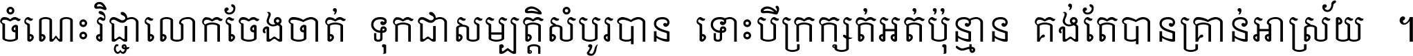 ចំណេះ​វិជ្ជា​លោក​ចែង​ចាត់ ទុក​ជា​សម្បត្តិ​សំបូរ​បាន ទោះ​បី​ក្រក្សត់​អត់​ប៉ុន្មាន គង់​តែ​បាន​គ្រាន់​អាស្រ័យ ។