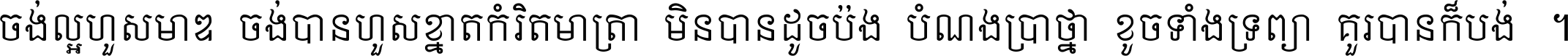 ចង់​ល្អ​ហួស​មាឌ ចង់​បាន​ហួស​ខ្នាត​កំរិត​មាត្រា មិន​បាន​ដូច​ប៉ង បំណង​ប្រាថ្នា ខូច​ទាំងទ្រព្យា គួរ​បាន​ក៏បង់ ។