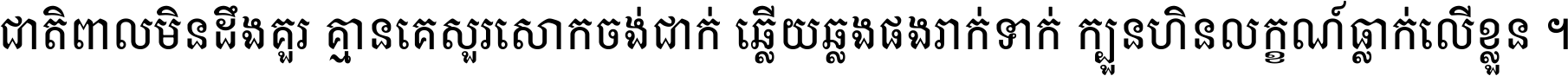 ជាតិ​ពាល​មិន​ដឹង​គួរ គ្មាន​គេ​សួរ​សោក​ចង់​ជាក់ ឆ្លើយ​ឆ្លង​ផង​រាក់​ទាក់​ ក្បួន​ហិន​លក្ខណ៍​ធ្លាក់​លើ​ខ្លួន ។