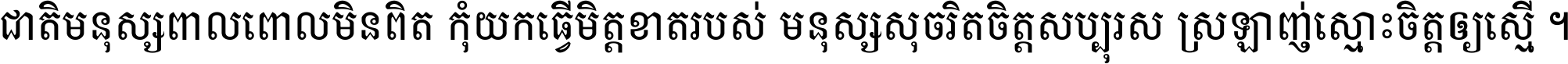 ជាតិ​មនុស្ស​ពាល​ពោល​មិន​ពិត កុំ​យក​ធ្វើ​មិត្ត​ខាត​របស់ មនុស្ស​សុចរិត​ចិត្ត​សប្បុរស ស្រឡាញ់​ស្មោះ​ចិត្ត​ឲ្យ​ស្មើ ។