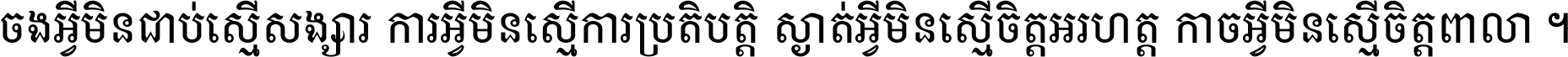 ចង​អ្វី​មិន​ជាប់​ស្មើ​សង្សារ ការ​អ្វី​មិន​ស្មើ​ការ​ប្រតិបត្តិ ស្ងាត់​អ្វី​មិន​ស្មើ​​ចិត្ត​អរហត្ត​ កាច​អ្វី​មិន​ស្មើ​ចិត្ត​ពាលា ។