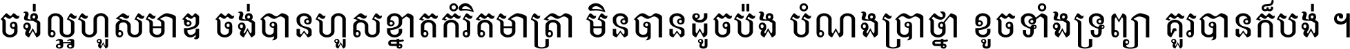 ចង់​ល្អ​ហួស​មាឌ ចង់​បាន​ហួស​ខ្នាត​កំរិត​មាត្រា មិន​បាន​ដូច​ប៉ង បំណង​ប្រាថ្នា ខូច​ទាំងទ្រព្យា គួរ​បាន​ក៏បង់ ។