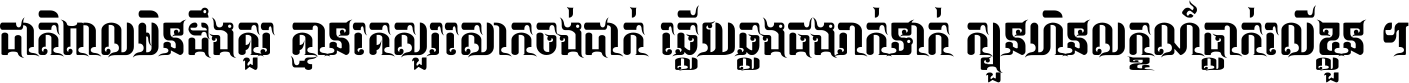 ជាតិ​ពាល​មិន​ដឹង​គួរ គ្មាន​គេ​សួរ​សោក​ចង់​ជាក់ ឆ្លើយ​ឆ្លង​ផង​រាក់​ទាក់​ ក្បួន​ហិន​លក្ខណ៍​ធ្លាក់​លើ​ខ្លួន ។