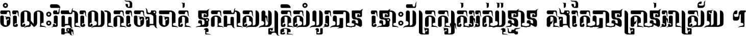 ចំណេះ​វិជ្ជា​លោក​ចែង​ចាត់ ទុក​ជា​សម្បត្តិ​សំបូរ​បាន ទោះ​បី​ក្រក្សត់​អត់​ប៉ុន្មាន គង់​តែ​បាន​គ្រាន់​អាស្រ័យ ។
