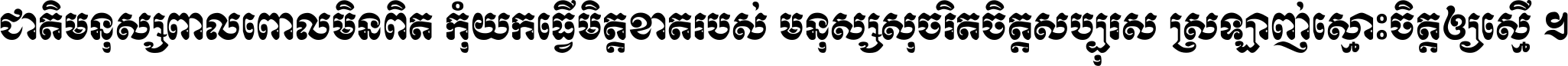 ជាតិ​មនុស្ស​ពាល​ពោល​មិន​ពិត កុំ​យក​ធ្វើ​មិត្ត​ខាត​របស់ មនុស្ស​សុចរិត​ចិត្ត​សប្បុរស ស្រឡាញ់​ស្មោះ​ចិត្ត​ឲ្យ​ស្មើ ។