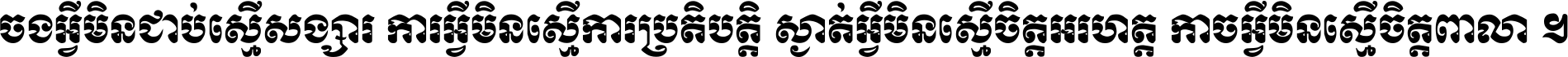 ចង​អ្វី​មិន​ជាប់​ស្មើ​សង្សារ ការ​អ្វី​មិន​ស្មើ​ការ​ប្រតិបត្តិ ស្ងាត់​អ្វី​មិន​ស្មើ​​ចិត្ត​អរហត្ត​ កាច​អ្វី​មិន​ស្មើ​ចិត្ត​ពាលា ។