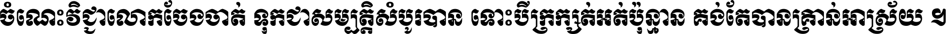 ចំណេះ​វិជ្ជា​លោក​ចែង​ចាត់ ទុក​ជា​សម្បត្តិ​សំបូរ​បាន ទោះ​បី​ក្រក្សត់​អត់​ប៉ុន្មាន គង់​តែ​បាន​គ្រាន់​អាស្រ័យ ។