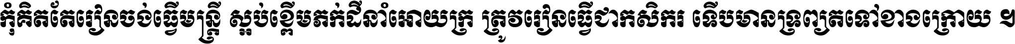 កុំ​គិត​តែ​រៀន​ចង់ធ្វើ​មន្ត្រី ស្អប់​ខ្ពើម​ភក់ដី​នាំអោយ​ក្រ ត្រូវ​រៀន​ធ្វើ​ជា​កសិករ ទើប​មានទ្រព្យ​ត​ទៅ​ខាង​ក្រោយ ។