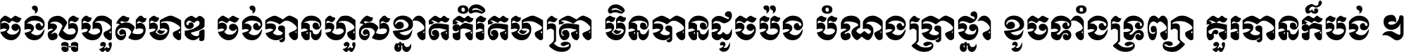 ចង់​ល្អ​ហួស​មាឌ ចង់​បាន​ហួស​ខ្នាត​កំរិត​មាត្រា មិន​បាន​ដូច​ប៉ង បំណង​ប្រាថ្នា ខូច​ទាំងទ្រព្យា គួរ​បាន​ក៏បង់ ។