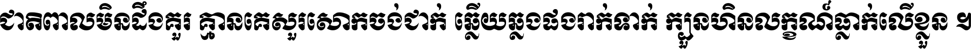 ជាតិ​ពាល​មិន​ដឹង​គួរ គ្មាន​គេ​សួរ​សោក​ចង់​ជាក់ ឆ្លើយ​ឆ្លង​ផង​រាក់​ទាក់​ ក្បួន​ហិន​លក្ខណ៍​ធ្លាក់​លើ​ខ្លួន ។
