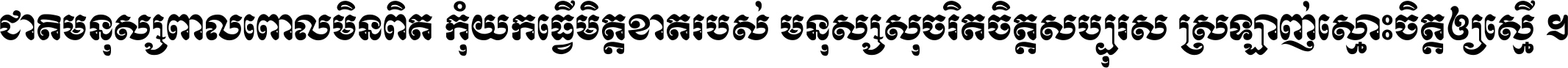 ជាតិ​មនុស្ស​ពាល​ពោល​មិន​ពិត កុំ​យក​ធ្វើ​មិត្ត​ខាត​របស់ មនុស្ស​សុចរិត​ចិត្ត​សប្បុរស ស្រឡាញ់​ស្មោះ​ចិត្ត​ឲ្យ​ស្មើ ។