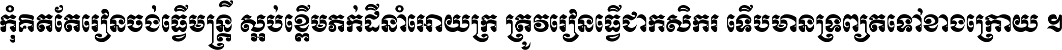 កុំ​គិត​តែ​រៀន​ចង់ធ្វើ​មន្ត្រី ស្អប់​ខ្ពើម​ភក់ដី​នាំអោយ​ក្រ ត្រូវ​រៀន​ធ្វើ​ជា​កសិករ ទើប​មានទ្រព្យ​ត​ទៅ​ខាង​ក្រោយ ។