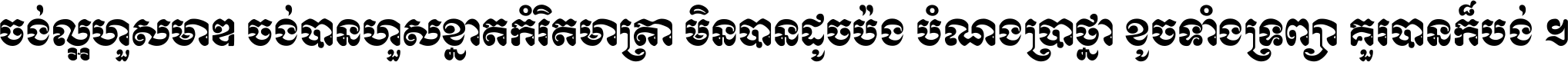 ចង់​ល្អ​ហួស​មាឌ ចង់​បាន​ហួស​ខ្នាត​កំរិត​មាត្រា មិន​បាន​ដូច​ប៉ង បំណង​ប្រាថ្នា ខូច​ទាំងទ្រព្យា គួរ​បាន​ក៏បង់ ។
