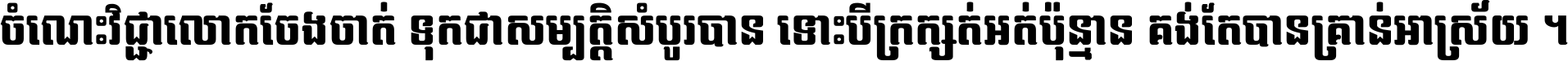 ចំណេះ​វិជ្ជា​លោក​ចែង​ចាត់ ទុក​ជា​សម្បត្តិ​សំបូរ​បាន ទោះ​បី​ក្រក្សត់​អត់​ប៉ុន្មាន គង់​តែ​បាន​គ្រាន់​អាស្រ័យ ។