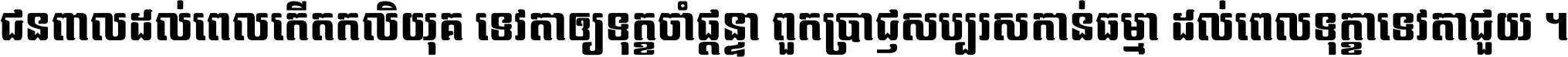 ជនពាល​ដល់​ពេល​កើត​កលិយុគ ទេវតា​ឲ្យ​ទុក្ខ​ចាំ​ផ្ដន្ទា ពួក​ប្រាជ្ញ​សប្បរស​កាន់​ធម្មា ដល់​ពេល​ទុក្ខា​ទេវតា​ជួយ ។