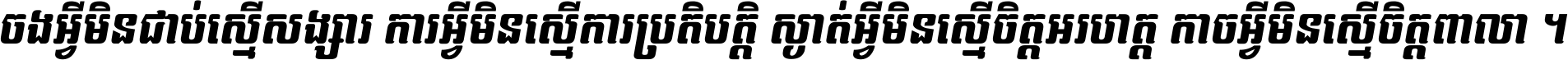 ចង​អ្វី​មិន​ជាប់​ស្មើ​សង្សារ ការ​អ្វី​មិន​ស្មើ​ការ​ប្រតិបត្តិ ស្ងាត់​អ្វី​មិន​ស្មើ​​ចិត្ត​អរហត្ត​ កាច​អ្វី​មិន​ស្មើ​ចិត្ត​ពាលា ។