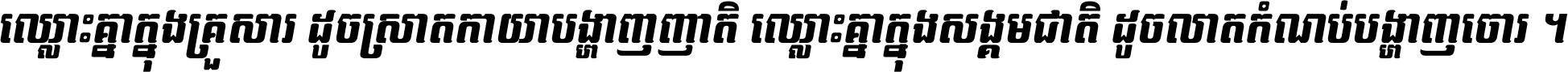 ឈ្លោះ​គ្នា​ក្នុង​គ្រួសារ ដូច​ស្រាត​កាយា​បង្ហាញ​ញាតិ ឈ្លោះគ្នាក្នុង​សង្គមជាតិ ដូច​លាត​កំណប់​បង្ហាញ​ចោរ ។