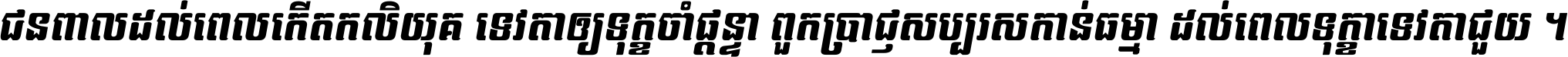 ជនពាល​ដល់​ពេល​កើត​កលិយុគ ទេវតា​ឲ្យ​ទុក្ខ​ចាំ​ផ្ដន្ទា ពួក​ប្រាជ្ញ​សប្បរស​កាន់​ធម្មា ដល់​ពេល​ទុក្ខា​ទេវតា​ជួយ ។